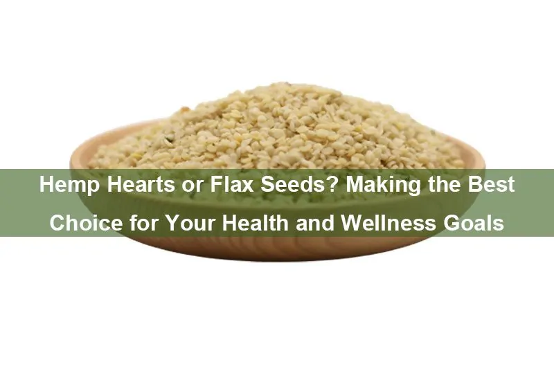Hemp Hearts or Flax Seeds? Making the Best Choice for Your Health and Wellness Goals